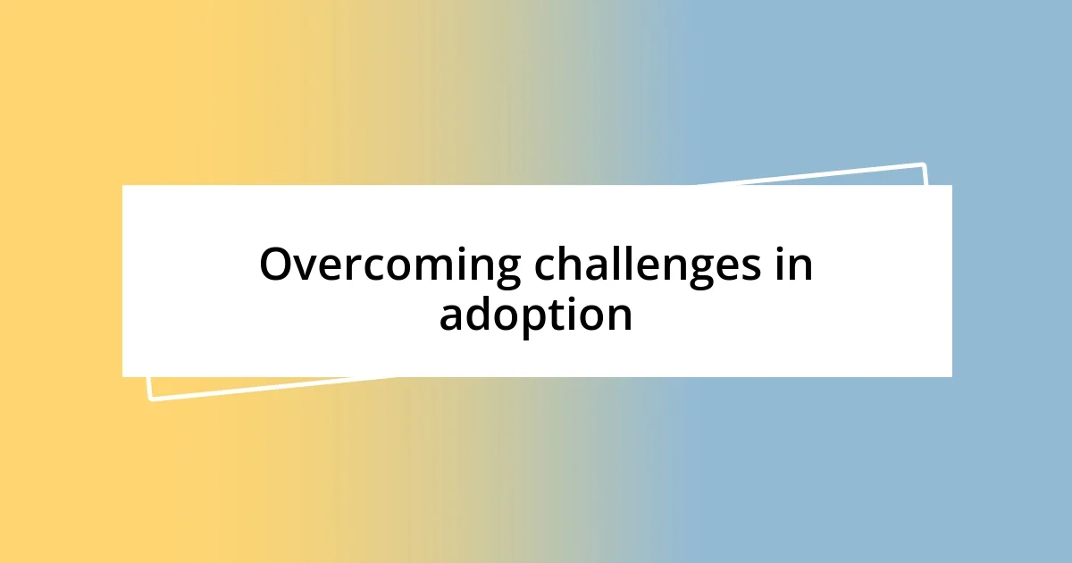 Overcoming challenges in adoption